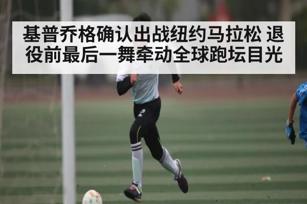 基普乔格确认出战纽约马拉松 退役前最后一舞牵动全球跑坛目光 - kaiyun