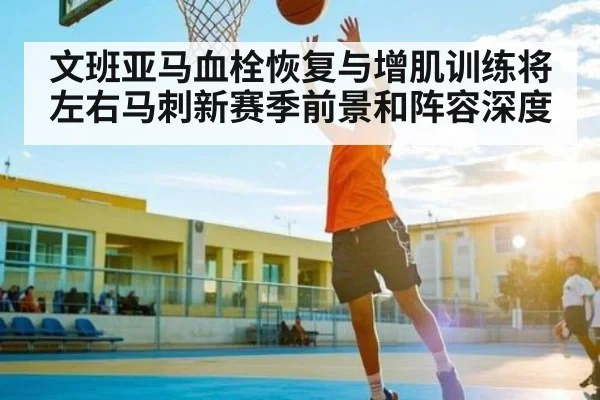 文班亚马血栓恢复与增肌训练将左右马刺新赛季前景和阵容深度 - kaiyun