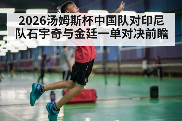 2026汤姆斯杯中国队对印尼队石宇奇与金廷一单对决前瞻