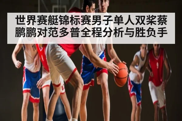 世界赛艇锦标赛男子单人双桨蔡鹏鹏对范多普全程分析与胜负手